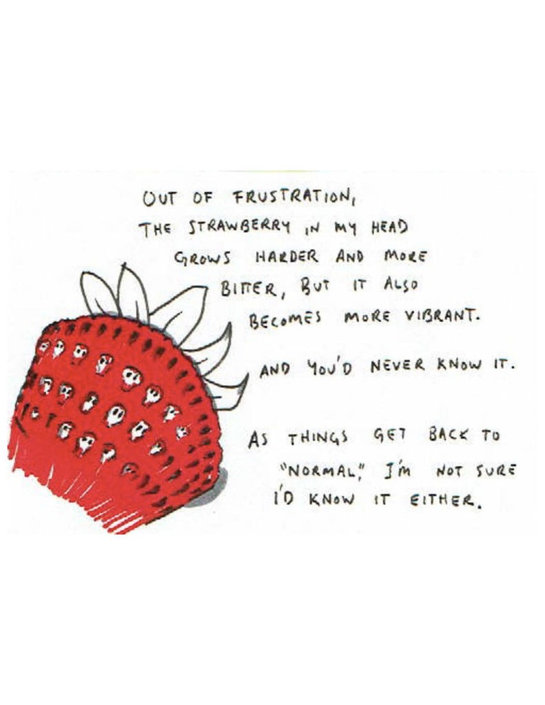Page 16: “Out of frustration, the strawberry in my head grows harder and more bitter, but it also becomes more vibrant. And you’d never know it. As things get back to ‘normal,’ I’m not sure I’d know it either.” Half of a strawberry, with little skulls for seeds.