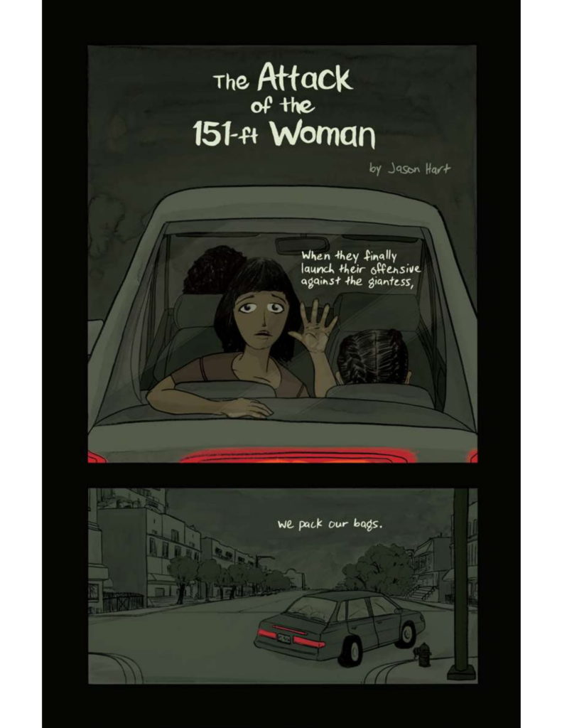6 page comic, 3 panels per page. Read top to bottom. Full color. Cover: Panel One: Family in a car with mother in the front seat and daughter in the back. The backs of their heads to us. Also in the backseat, another daughter is facing us with her hand pressed against the back mirror. “When they finally launch their offensive against the giantess,” Panel Two: Car turning the corner in a city, reads “(cont.) we pack our bags.” 